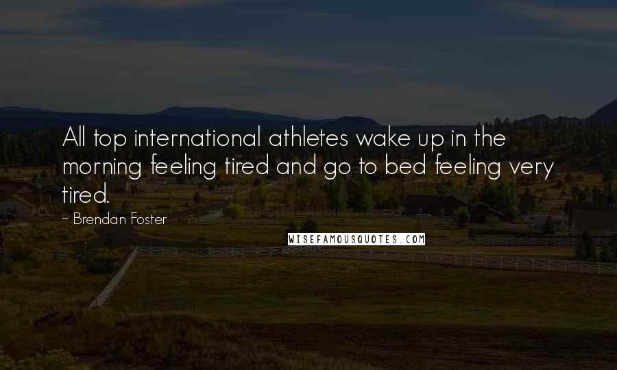 Brendan Foster Quotes: All top international athletes wake up in the morning feeling tired and go to bed feeling very tired.