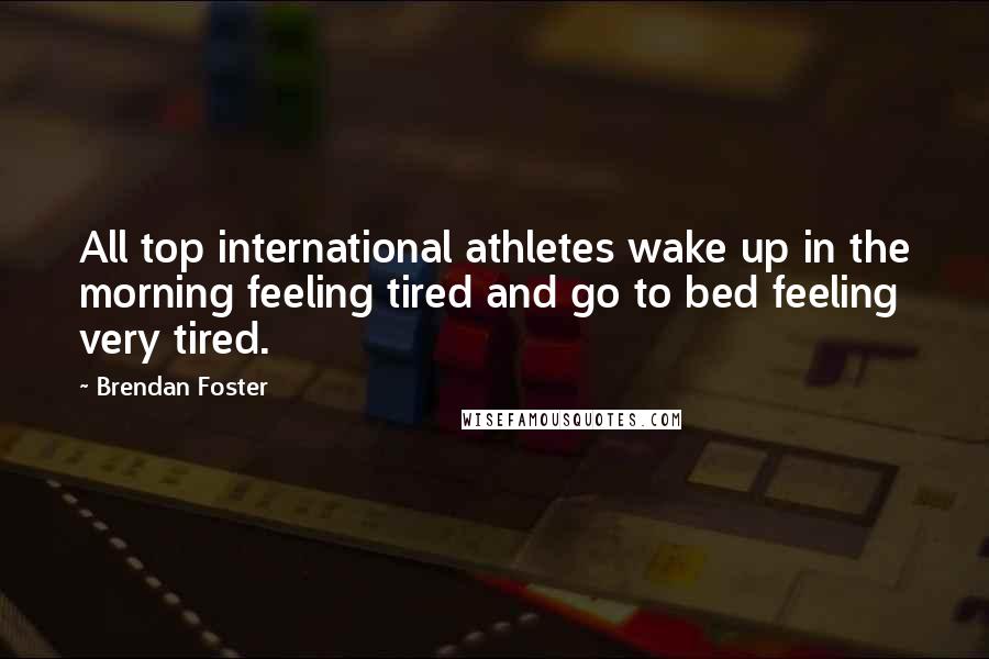 Brendan Foster Quotes: All top international athletes wake up in the morning feeling tired and go to bed feeling very tired.