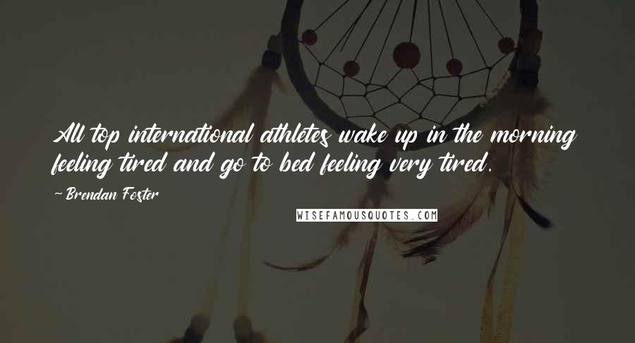 Brendan Foster Quotes: All top international athletes wake up in the morning feeling tired and go to bed feeling very tired.