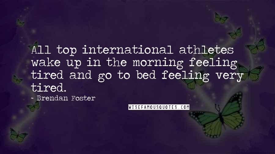 Brendan Foster Quotes: All top international athletes wake up in the morning feeling tired and go to bed feeling very tired.