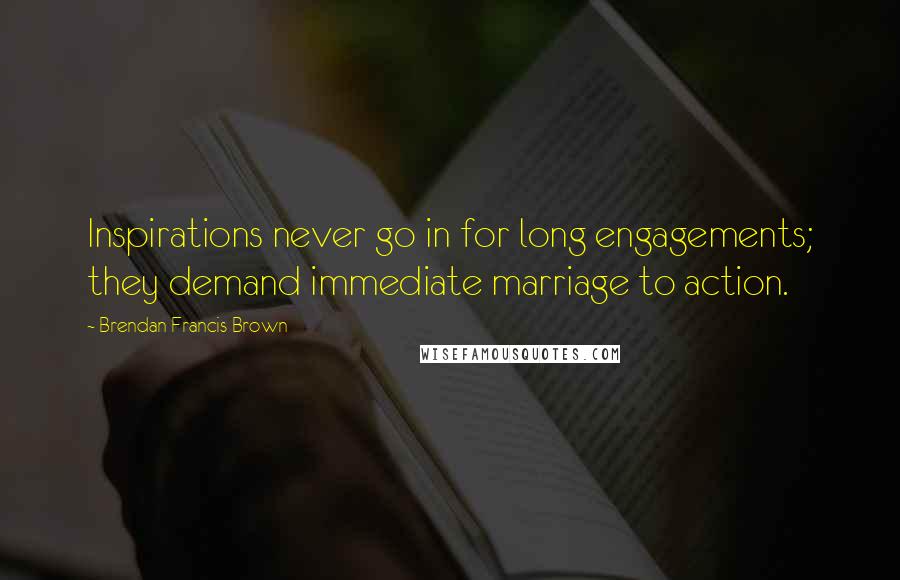 Brendan Francis Brown Quotes: Inspirations never go in for long engagements; they demand immediate marriage to action.