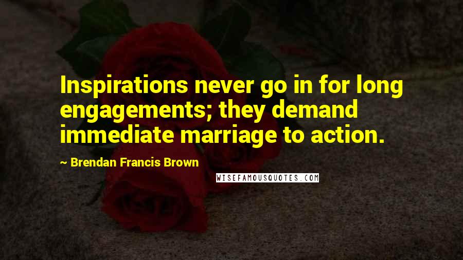 Brendan Francis Brown Quotes: Inspirations never go in for long engagements; they demand immediate marriage to action.