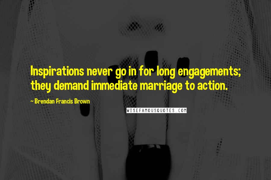 Brendan Francis Brown Quotes: Inspirations never go in for long engagements; they demand immediate marriage to action.