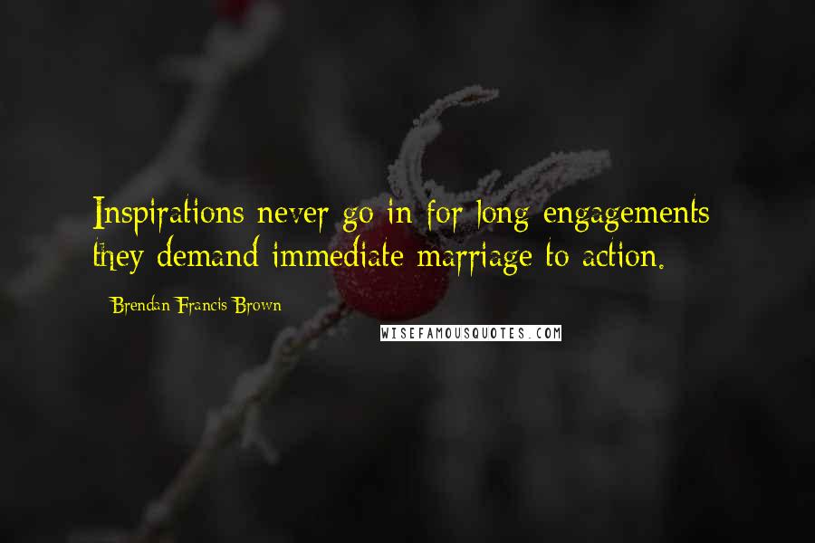 Brendan Francis Brown Quotes: Inspirations never go in for long engagements; they demand immediate marriage to action.