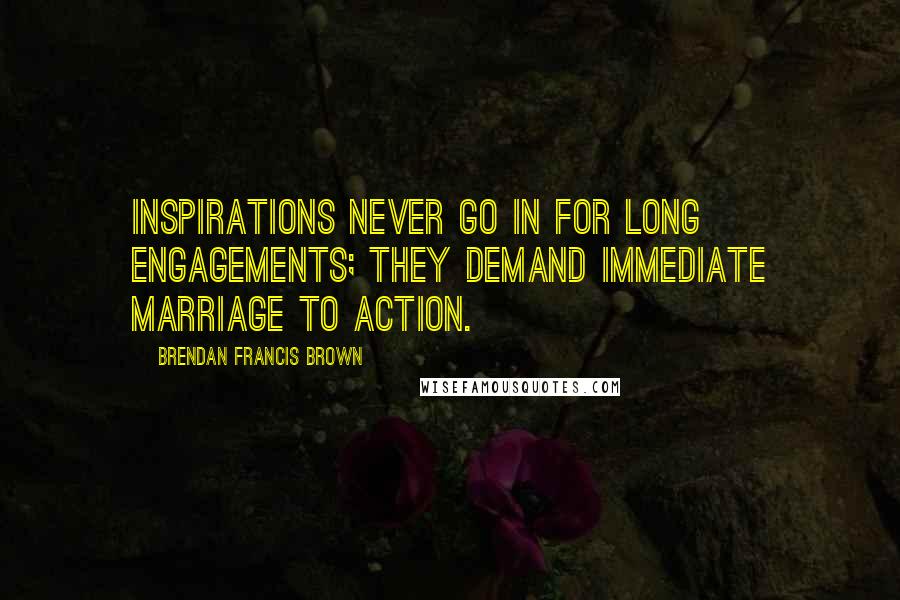 Brendan Francis Brown Quotes: Inspirations never go in for long engagements; they demand immediate marriage to action.