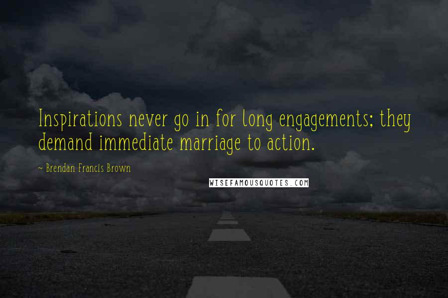 Brendan Francis Brown Quotes: Inspirations never go in for long engagements; they demand immediate marriage to action.