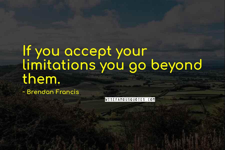 Brendan Francis Quotes: If you accept your limitations you go beyond them.