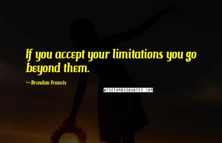 Brendan Francis Quotes: If you accept your limitations you go beyond them.