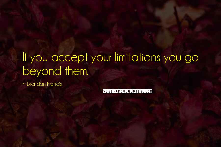 Brendan Francis Quotes: If you accept your limitations you go beyond them.