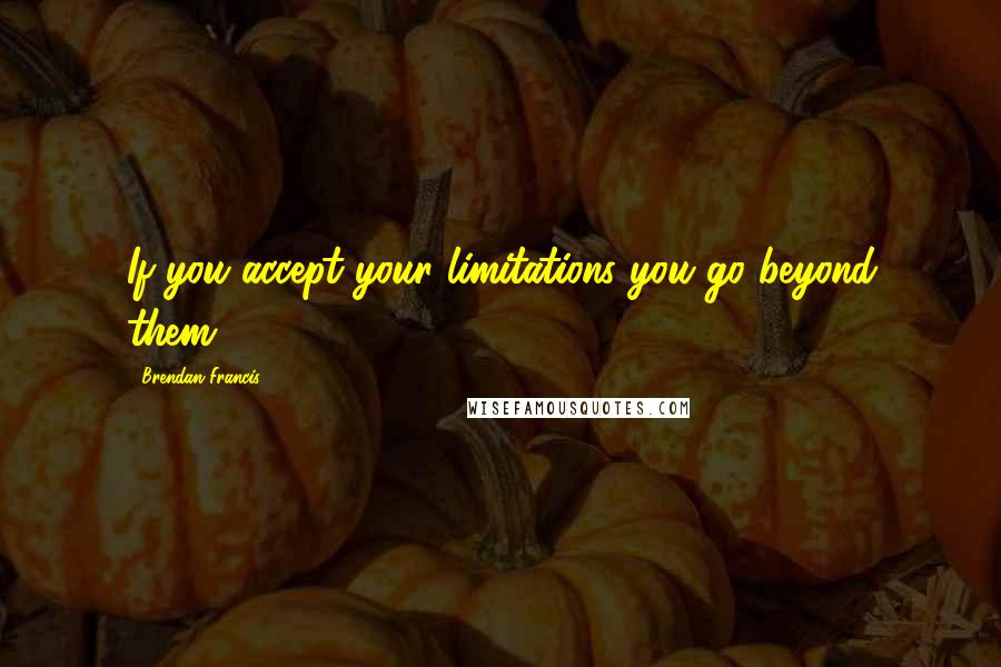 Brendan Francis Quotes: If you accept your limitations you go beyond them.