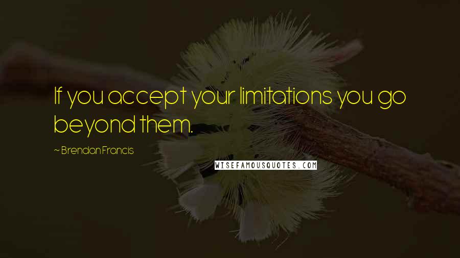 Brendan Francis Quotes: If you accept your limitations you go beyond them.