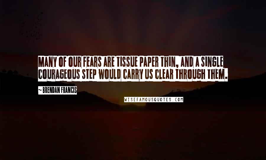 Brendan Francis Quotes: Many of our fears are tissue paper thin, and a single courageous step would carry us clear through them.
