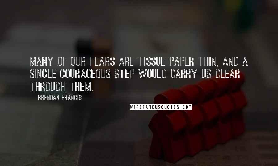 Brendan Francis Quotes: Many of our fears are tissue paper thin, and a single courageous step would carry us clear through them.