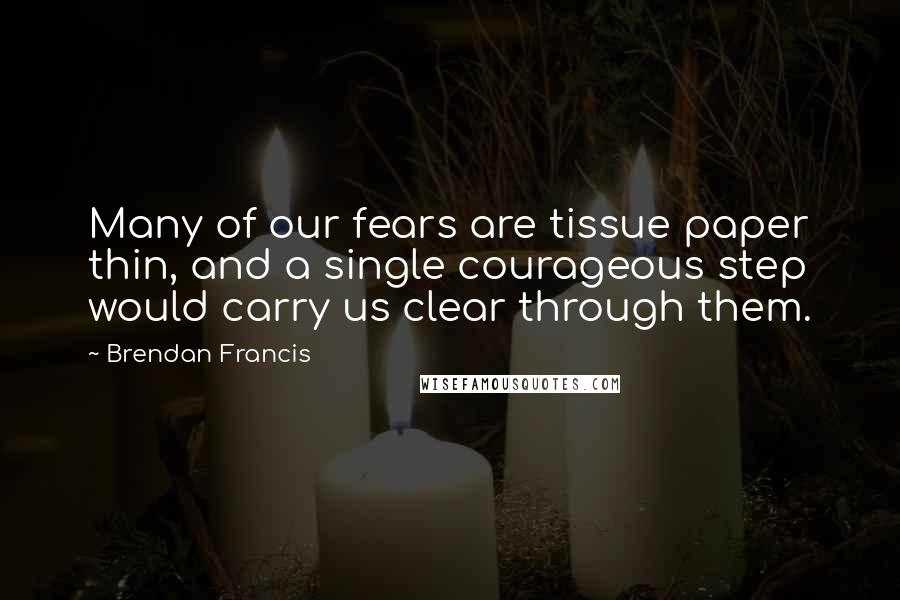 Brendan Francis Quotes: Many of our fears are tissue paper thin, and a single courageous step would carry us clear through them.