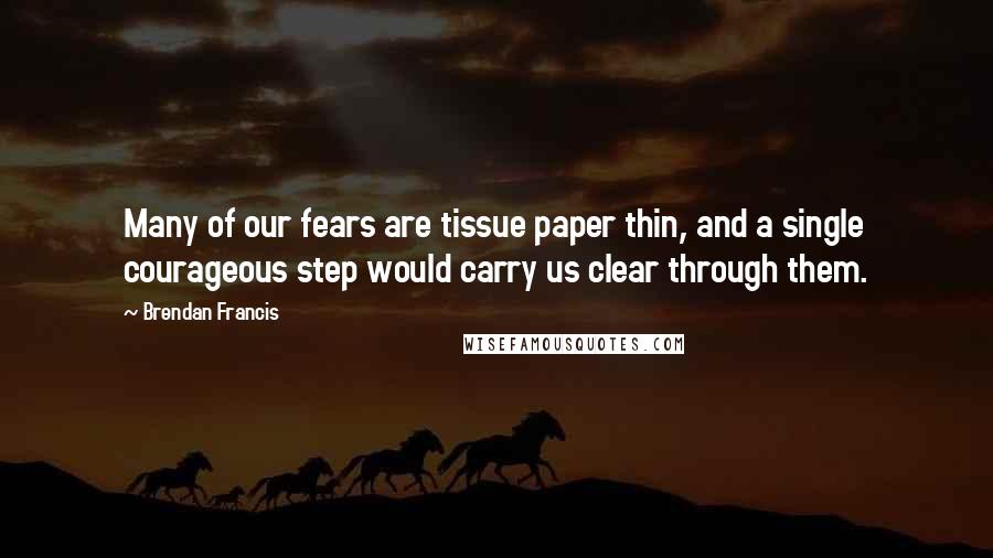 Brendan Francis Quotes: Many of our fears are tissue paper thin, and a single courageous step would carry us clear through them.