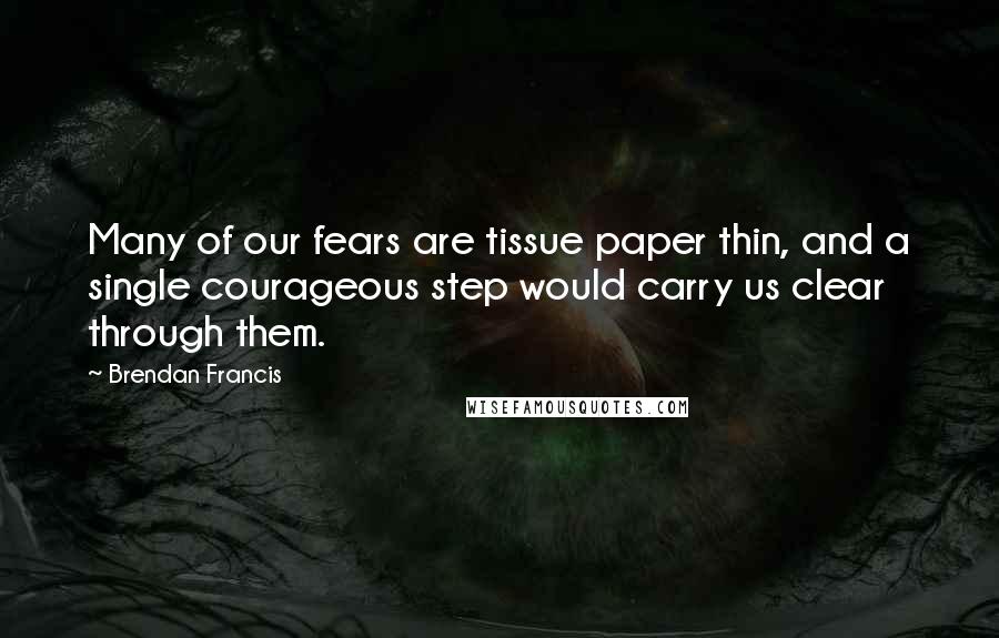 Brendan Francis Quotes: Many of our fears are tissue paper thin, and a single courageous step would carry us clear through them.