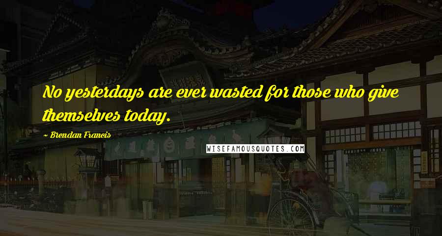 Brendan Francis Quotes: No yesterdays are ever wasted for those who give themselves today.