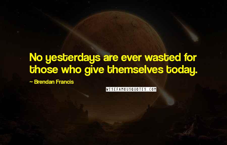 Brendan Francis Quotes: No yesterdays are ever wasted for those who give themselves today.