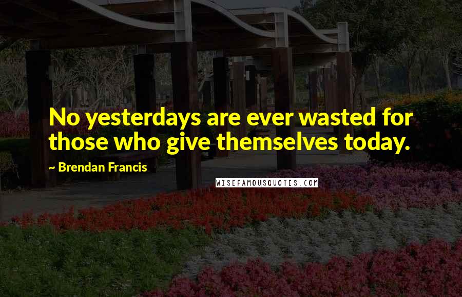 Brendan Francis Quotes: No yesterdays are ever wasted for those who give themselves today.