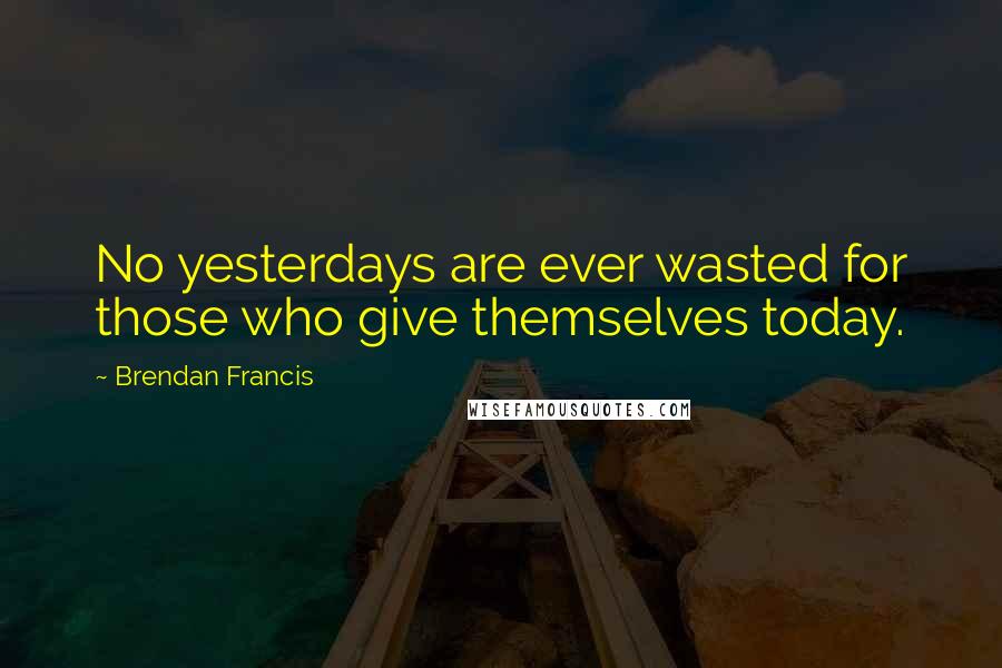 Brendan Francis Quotes: No yesterdays are ever wasted for those who give themselves today.