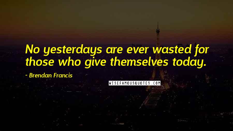 Brendan Francis Quotes: No yesterdays are ever wasted for those who give themselves today.