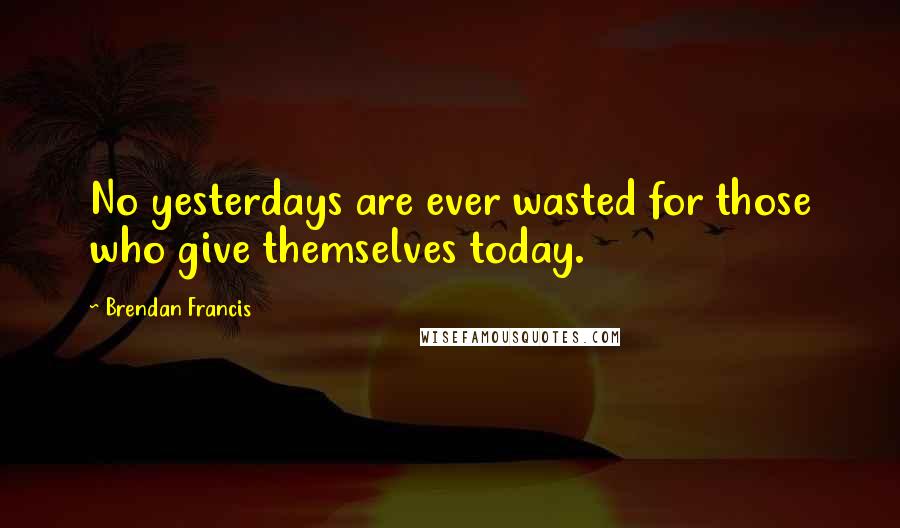 Brendan Francis Quotes: No yesterdays are ever wasted for those who give themselves today.