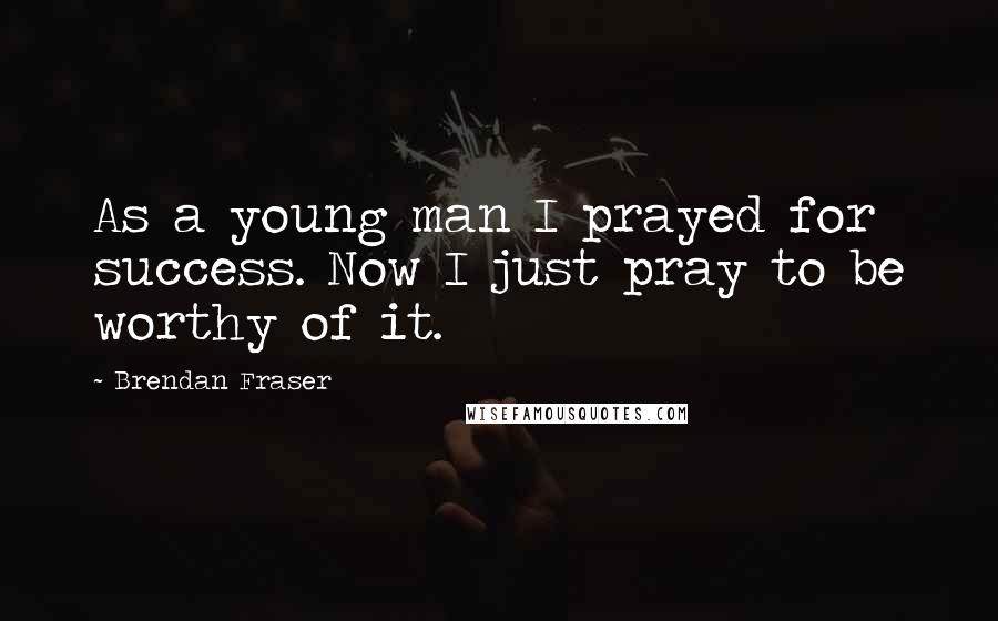 Brendan Fraser Quotes: As a young man I prayed for success. Now I just pray to be worthy of it.