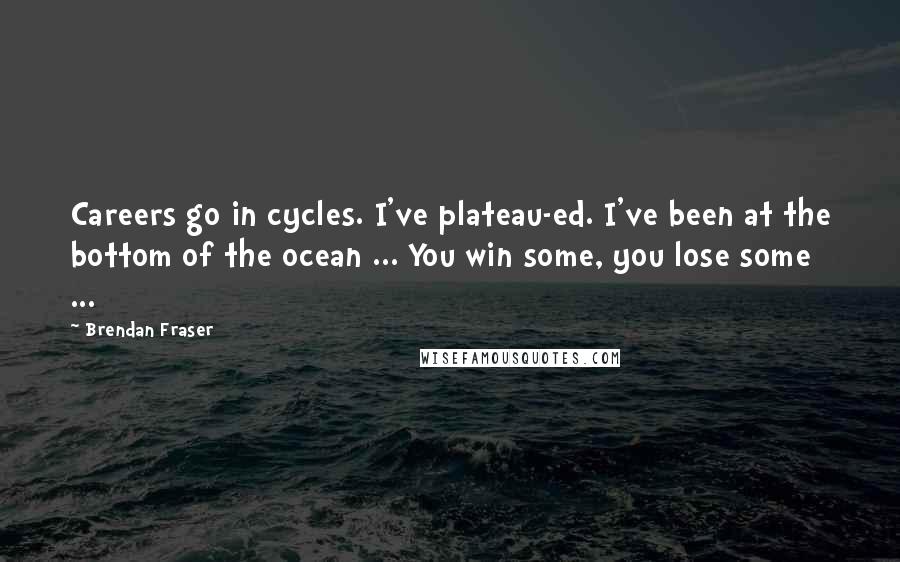 Brendan Fraser Quotes: Careers go in cycles. I've plateau-ed. I've been at the bottom of the ocean ... You win some, you lose some ...