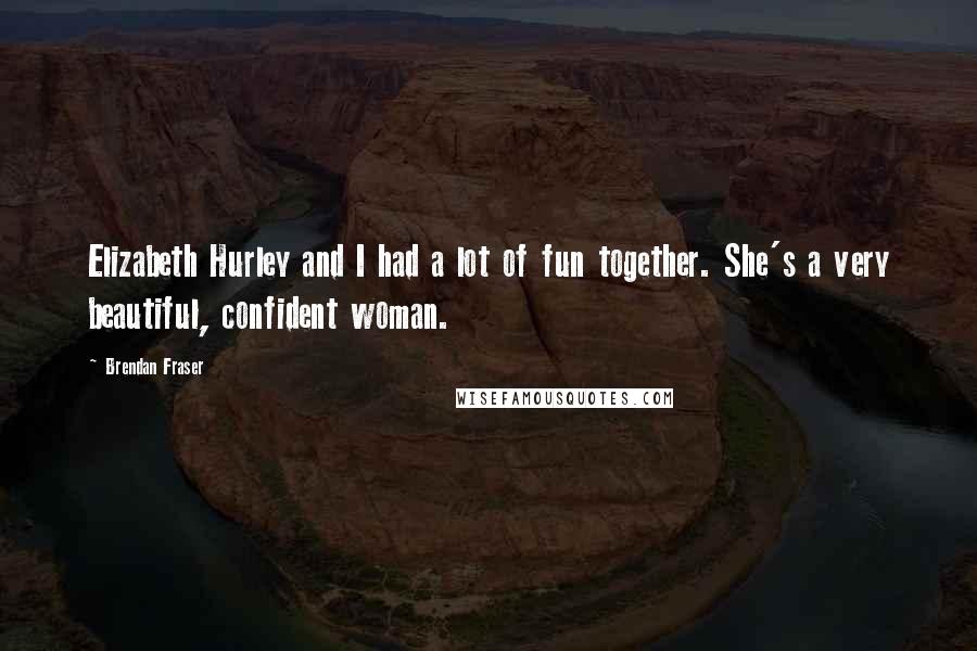 Brendan Fraser Quotes: Elizabeth Hurley and I had a lot of fun together. She's a very beautiful, confident woman.