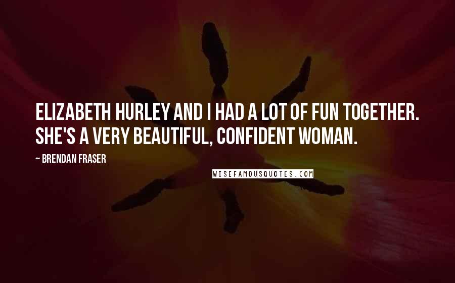 Brendan Fraser Quotes: Elizabeth Hurley and I had a lot of fun together. She's a very beautiful, confident woman.