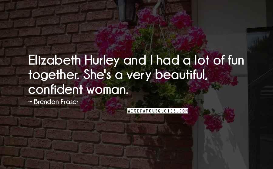 Brendan Fraser Quotes: Elizabeth Hurley and I had a lot of fun together. She's a very beautiful, confident woman.