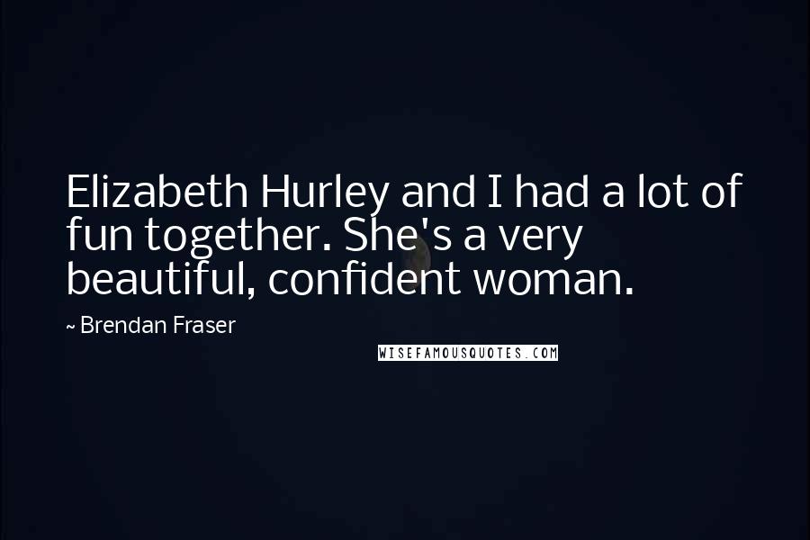 Brendan Fraser Quotes: Elizabeth Hurley and I had a lot of fun together. She's a very beautiful, confident woman.