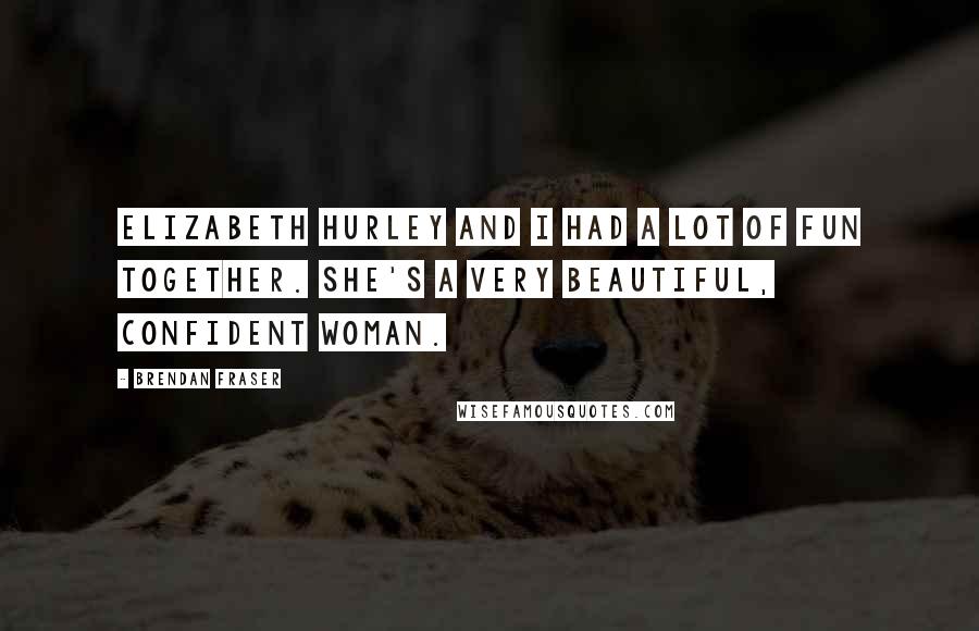 Brendan Fraser Quotes: Elizabeth Hurley and I had a lot of fun together. She's a very beautiful, confident woman.