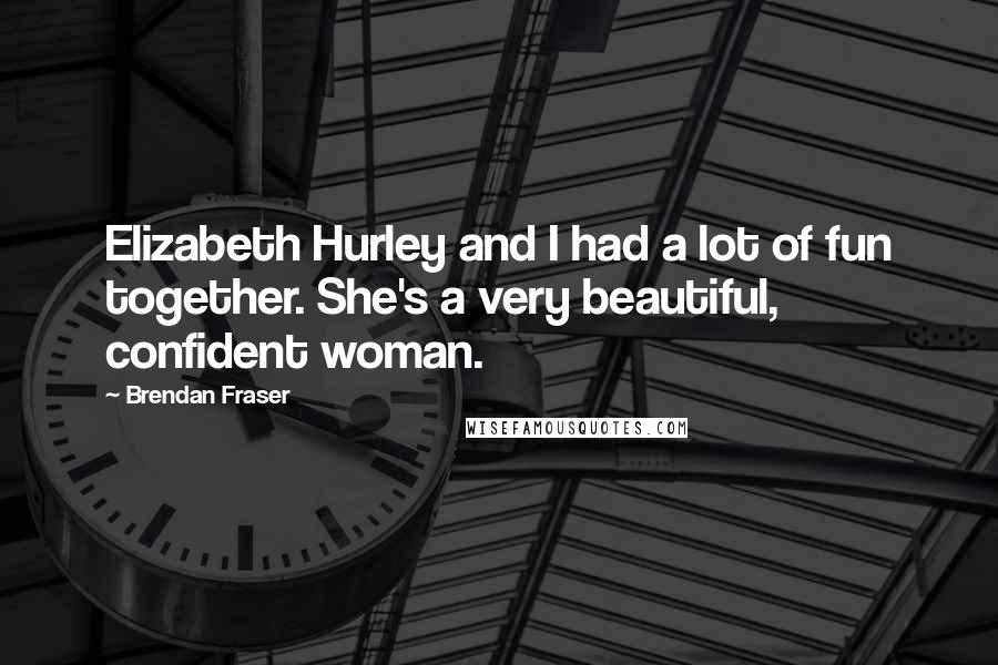 Brendan Fraser Quotes: Elizabeth Hurley and I had a lot of fun together. She's a very beautiful, confident woman.