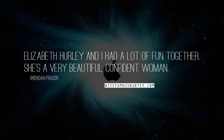 Brendan Fraser Quotes: Elizabeth Hurley and I had a lot of fun together. She's a very beautiful, confident woman.