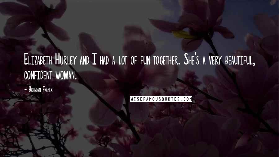 Brendan Fraser Quotes: Elizabeth Hurley and I had a lot of fun together. She's a very beautiful, confident woman.