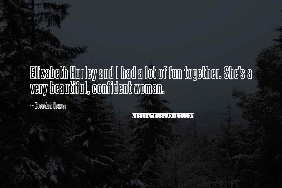 Brendan Fraser Quotes: Elizabeth Hurley and I had a lot of fun together. She's a very beautiful, confident woman.