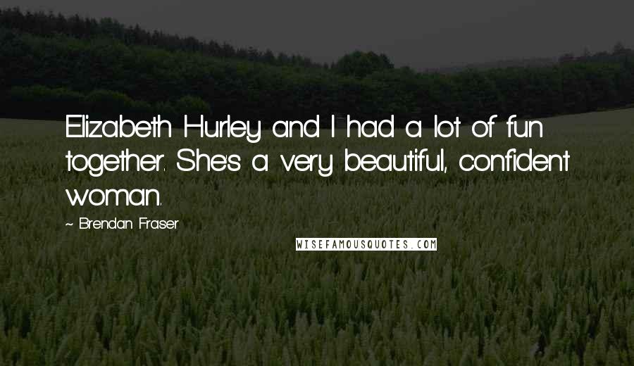 Brendan Fraser Quotes: Elizabeth Hurley and I had a lot of fun together. She's a very beautiful, confident woman.