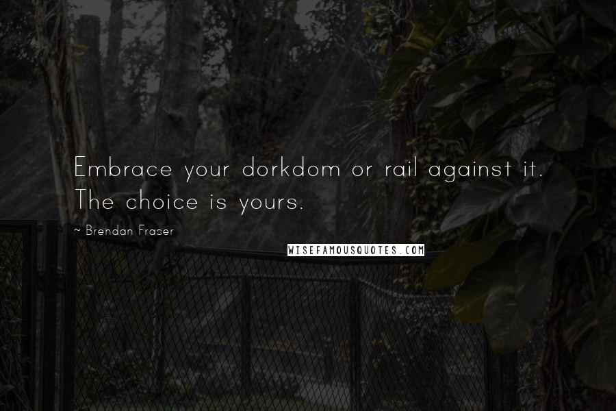 Brendan Fraser Quotes: Embrace your dorkdom or rail against it. The choice is yours.