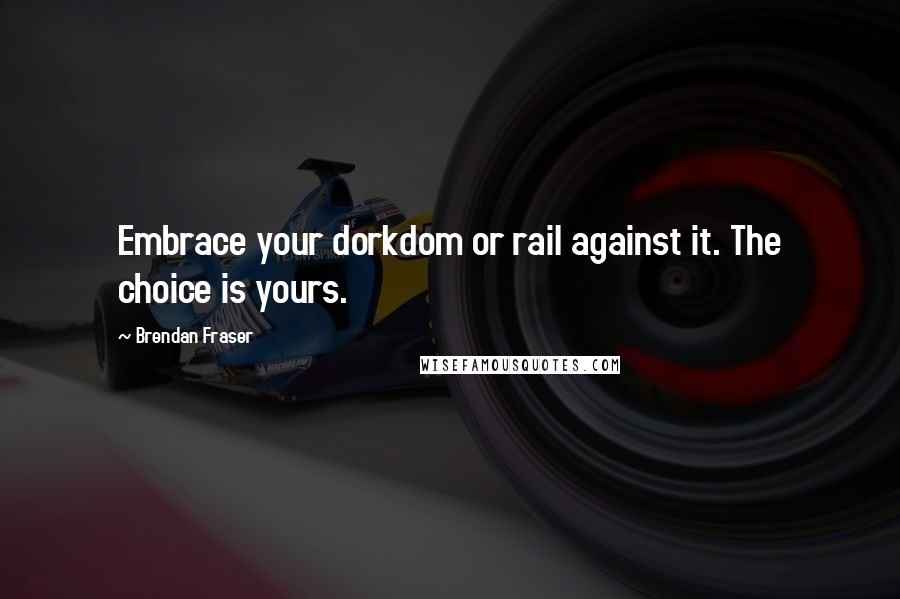 Brendan Fraser Quotes: Embrace your dorkdom or rail against it. The choice is yours.