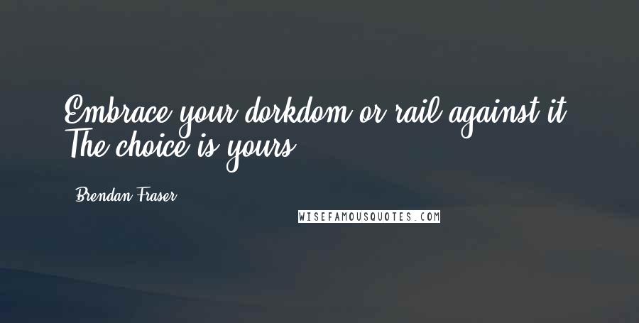 Brendan Fraser Quotes: Embrace your dorkdom or rail against it. The choice is yours.