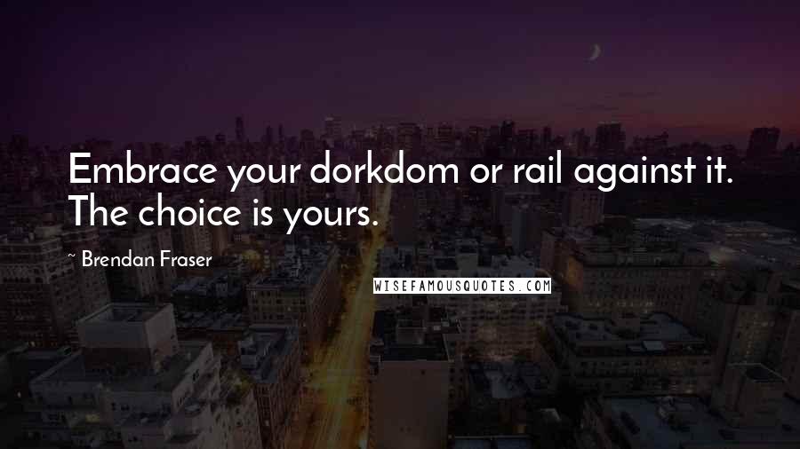 Brendan Fraser Quotes: Embrace your dorkdom or rail against it. The choice is yours.