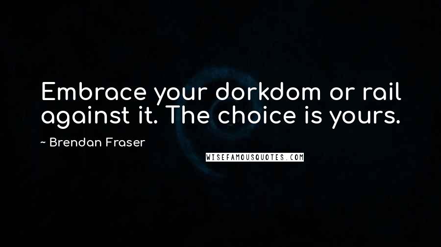 Brendan Fraser Quotes: Embrace your dorkdom or rail against it. The choice is yours.