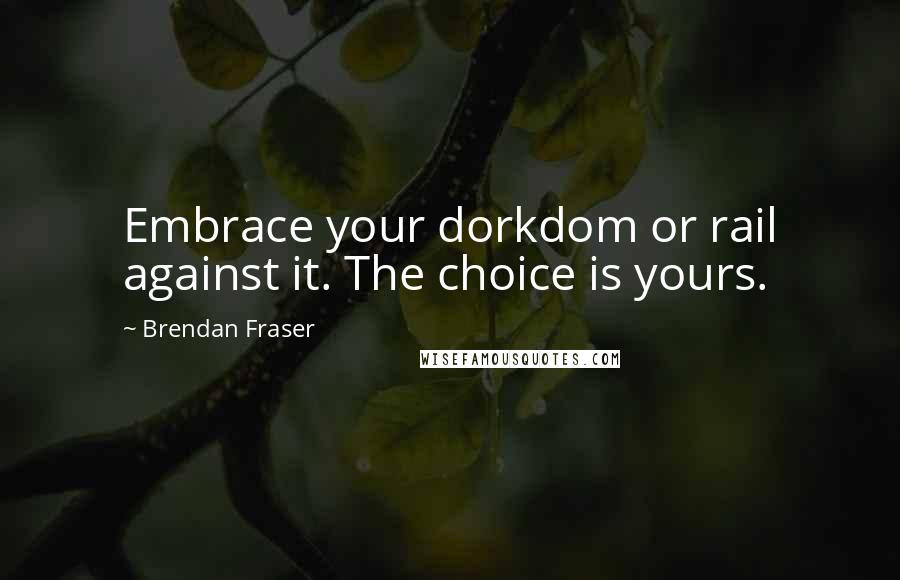 Brendan Fraser Quotes: Embrace your dorkdom or rail against it. The choice is yours.