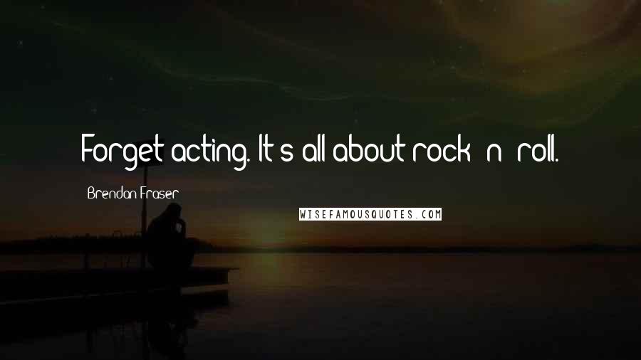 Brendan Fraser Quotes: Forget acting. It's all about rock 'n' roll.