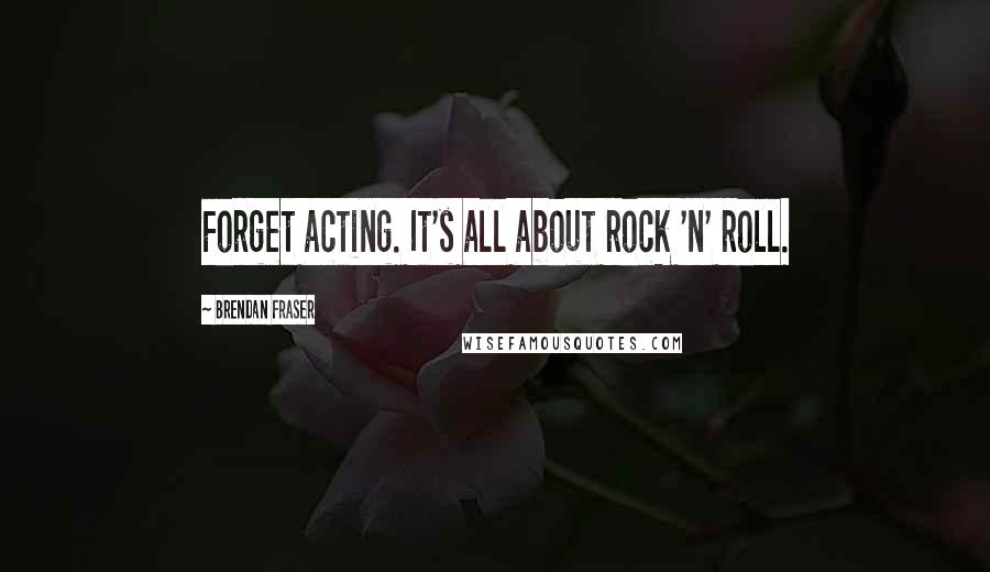 Brendan Fraser Quotes: Forget acting. It's all about rock 'n' roll.