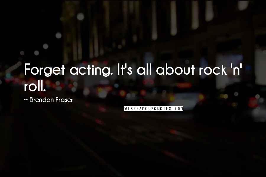 Brendan Fraser Quotes: Forget acting. It's all about rock 'n' roll.