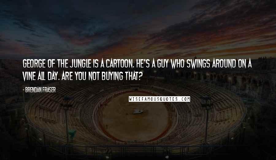 Brendan Fraser Quotes: George of the Jungle is a cartoon. He's a guy who swings around on a vine all day. Are you not buying that?