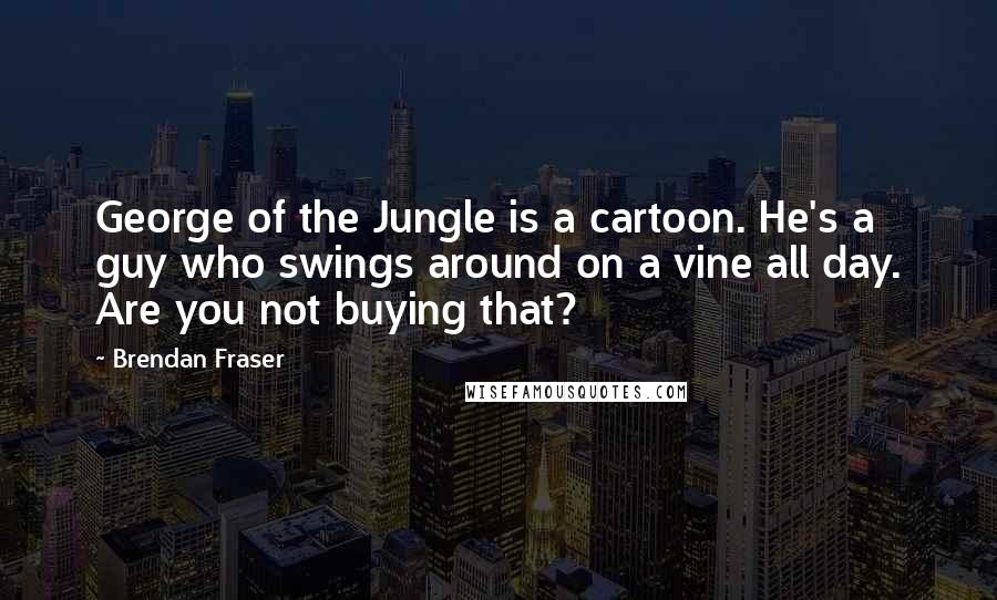 Brendan Fraser Quotes: George of the Jungle is a cartoon. He's a guy who swings around on a vine all day. Are you not buying that?