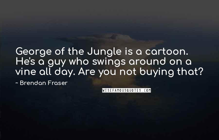 Brendan Fraser Quotes: George of the Jungle is a cartoon. He's a guy who swings around on a vine all day. Are you not buying that?